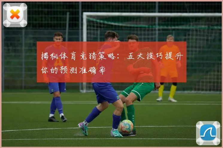 揭秘体育竞猜策略：五大技巧提升你的预测准确率