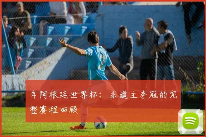 年阿根廷世界杯：东道主夺冠的完整赛程回顾