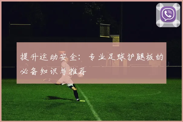提升运动安全：专业足球护腿板的必备知识与推荐