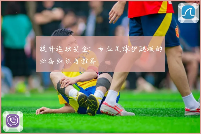 提升运动安全：专业足球护腿板的必备知识与推荐