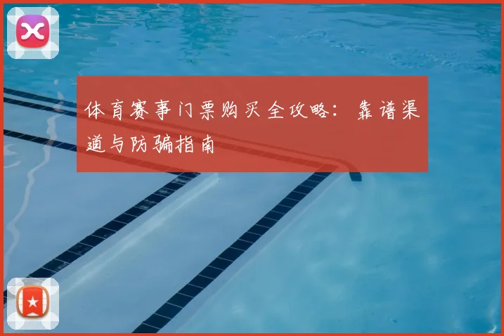 体育赛事门票购买全攻略:靠谱渠道与防骗指南