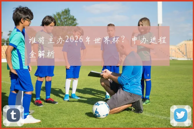谁将主办2026年世界杯？申办进程全解析