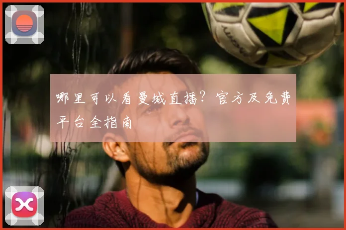 哪里可以看曼城直播？官方及免费平台全指南