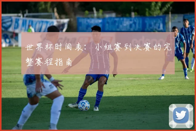 世界杯时间表：小组赛到决赛的完整赛程指南