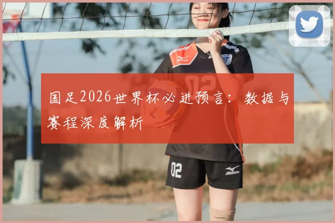 国足2026世界杯必进预言：数据与赛程深度解析