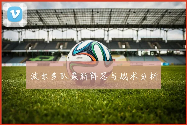波尔多队最新阵容与战术分析