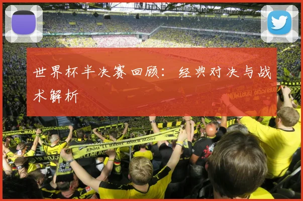 世界杯半决赛回顾：经典对决与战术解析