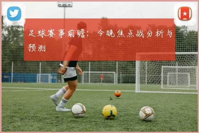 足球赛事前瞻：今晚焦点战分析与预测