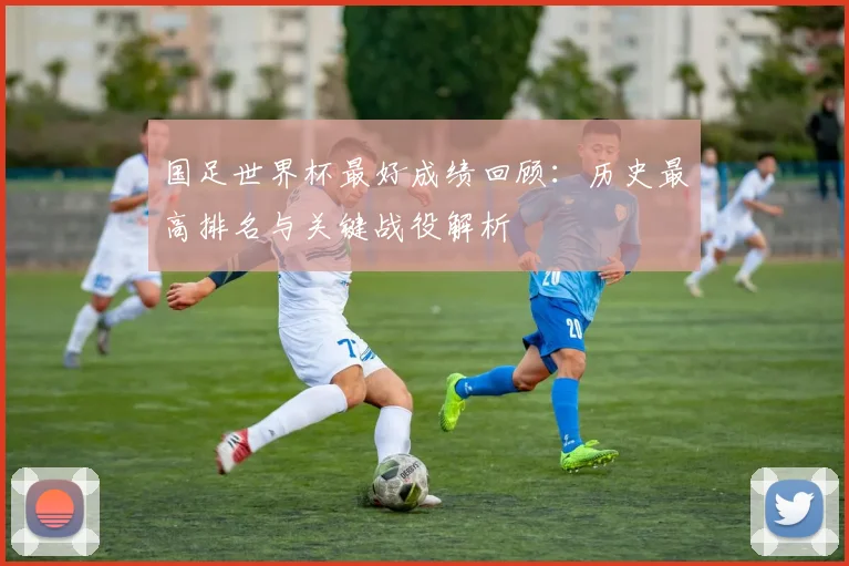 国足世界杯最好成绩回顾:历史最高排名与关键战役解析