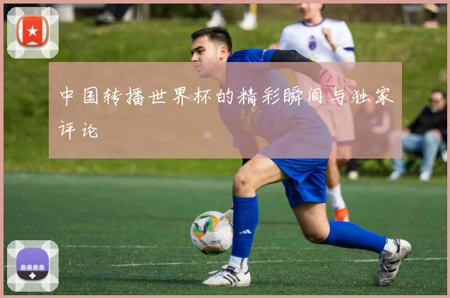 中国转播世界杯的精彩瞬间与独家评论