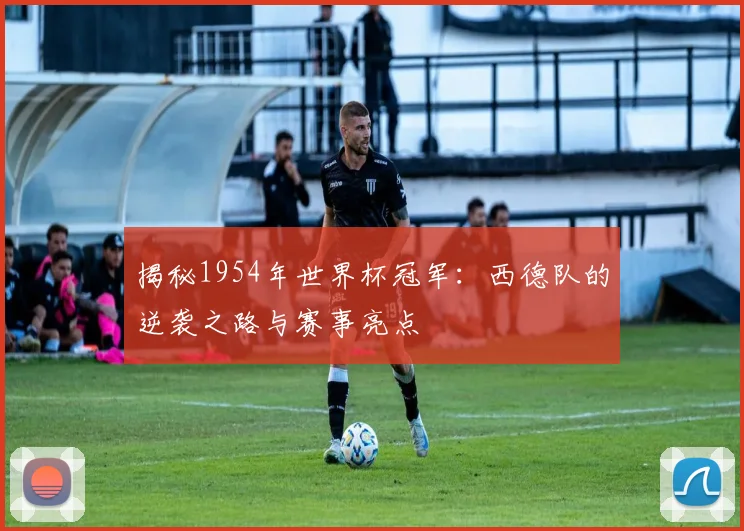 揭秘1954年世界杯冠军：西德队的逆袭之路与赛事亮点