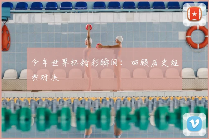 今年世界杯精彩瞬间:回顾历史经典对决