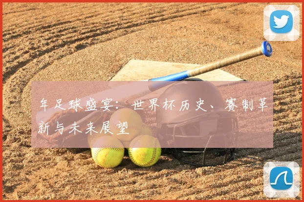 年足球盛宴：世界杯历史、赛制革新与未来展望