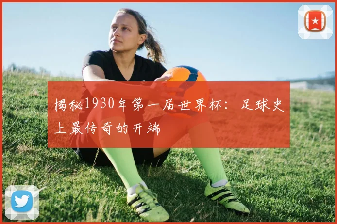 揭秘1930年第一届世界杯：足球史上最传奇的开端
