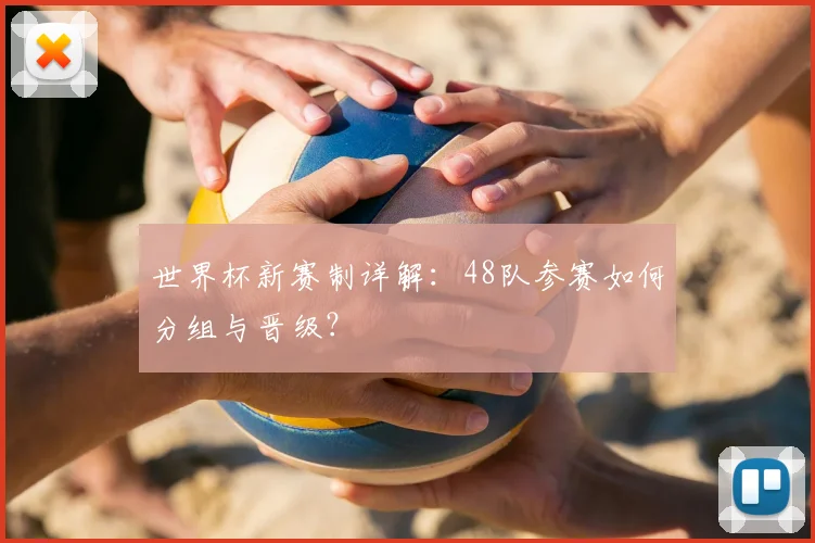 世界杯新赛制详解：48队参赛如何分组与晋级？