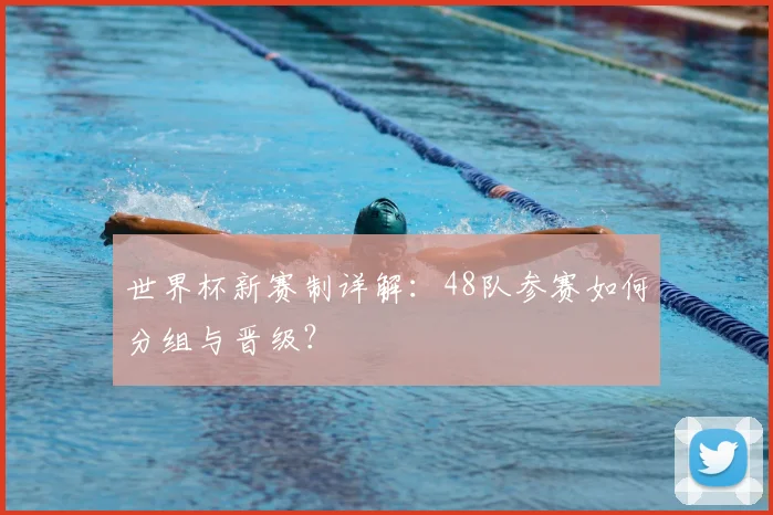 世界杯新赛制详解：48队参赛如何分组与晋级？