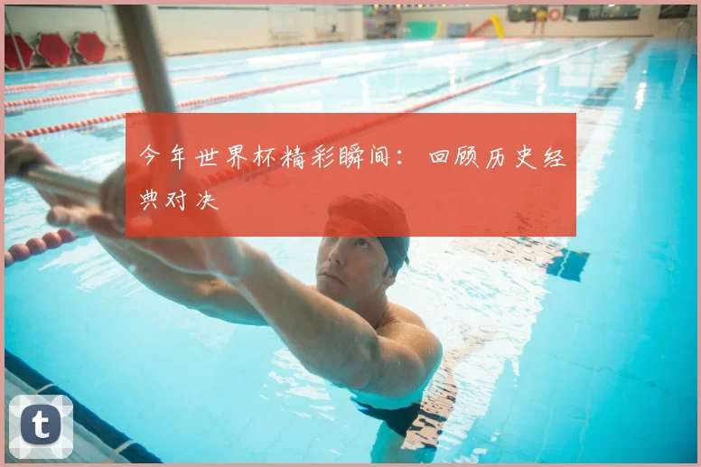 今年世界杯精彩瞬间:回顾历史经典对决